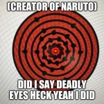 did i say deady eyes heck yeah i did | (CREATOR OF NARUTO); DID I SAY DEADLY EYES HECK YEAH I DID | image tagged in dylan s sharingan fan made | made w/ Imgflip meme maker