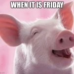 When it is friday | WHEN IT IS FRIDAY | image tagged in smiling pig | made w/ Imgflip meme maker