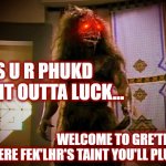 Klingon Satan Welcomes You to Klingon-Hell | YES U R PHUKD
SHIT OUTTA LUCK... WELCOME TO GRE'THOR
WHERE FEK'LHR'S TAINT YOU'LL PLUCK | image tagged in star trek,tng,star trek the next generation,fek'lhr,feklhr,devil | made w/ Imgflip meme maker