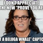 Rosie O’Donnell | I DON’T APPRECIATE THE NEW “PROVE YOU’RE; NOT A BELUGA WHALE” CAPTCHA | image tagged in rosie o donnell | made w/ Imgflip meme maker