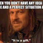 It is a gift | WHEN YOU DON'T HAVE ANY IDEA FOR A MEME AND A PERFECT SITUATION ARISES | image tagged in it is a gift | made w/ Imgflip meme maker