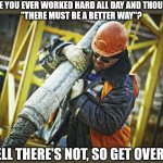 Hard Work | HAVE YOU EVER WORKED HARD ALL DAY AND THOUGHT,
"THERE MUST BE A BETTER WAY"? WELL THERE'S NOT, SO GET OVER IT. | image tagged in hard work | made w/ Imgflip meme maker