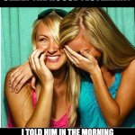 Clean house | I GOT MY HUSBAND TO CLEAN THE HOUSE YESTERDAY. I TOLD HIM IN THE MORNING THAT I MIGHT BE COMING HOME WITH ANOTHER GIRL FOR A THREESOME. | image tagged in laughing girls | made w/ Imgflip meme maker