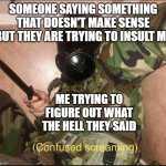another thing that happens to me alot | SOMEONE SAYING SOMETHING THAT DOESN'T MAKE SENSE BUT THEY ARE TRYING TO INSULT ME; ME TRYING TO FIGURE OUT WHAT THE HELL THEY SAID | image tagged in confused screaming but with gas mask | made w/ Imgflip meme maker