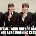 When all your friends agree that you are a walking cesspool | WHEN ALL YOUR FRIENDS AGREE THAT YOU ARE A WALKING CESSPOOL | image tagged in the beatles,cesspool,asshole,funny,friends | made w/ Imgflip meme maker