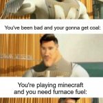 Pretty outdated | It's christmas time:; You've been bad and your gonna get coal:; You're playing minecraft and you need furnace fuel: | image tagged in 3 panel markiplier metroman | made w/ Imgflip meme maker