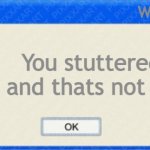 YOU STUTTERD. | Windows me; You stuttered and thats not ok | image tagged in windows fatal error blank | made w/ Imgflip meme maker