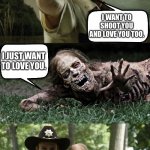 Rick Grimes and zombie | I WANT TO SHOOT YOU AND LOVE YOU TOO. I JUST WANT TO LOVE YOU. | image tagged in rick grimes and zombie | made w/ Imgflip meme maker