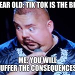 Tik tok sucks | 7 YEAR OLD: TIK TOK IS THE BEST; ME: YOU WILL SUFFER THE CONSEQUENCES! | image tagged in wait what did you just say,fluffy,funny memes,tik tok sucks | made w/ Imgflip meme maker