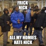 nick | FRICK 
NICK; ALL MY HOMIES
HATE NICK | image tagged in gangsta's | made w/ Imgflip meme maker