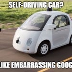 Self Driving Car | SELF-DRIVING CAR? MORE LIKE EMBARRASSING GOOGLE CAR | image tagged in self driving car | made w/ Imgflip meme maker