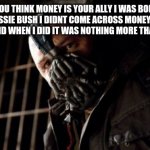 Permission Bane | OH YOU THINK MONEY IS YOUR ALLY I WAS BORN IN THE AUSSIE BUSH I DIDNT COME ACROSS MONEY UNTIL I WAS A MAN AND WHEN I DID IT WAS NOTHING MORE | image tagged in memes,permission bane | made w/ Imgflip meme maker