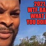 Oh no baby what is you doing?! | 2021, WTF, BABY, WHAT IS YOU DOIN'?! | image tagged in oh no baby what is you doing | made w/ Imgflip meme maker