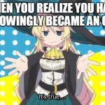 Not every Isekai protagonist want to become an OP hero... | WHEN YOU REALIZE YOU HAVE UNKNOWINGLY BECAME AN OP MC | image tagged in its true | made w/ Imgflip meme maker