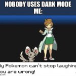 My Pokemon can't stop laughing! You are wrong! (Dark mode) | NOBODY USES DARK MODE
ME: | image tagged in my pokemon can't stop laughing you are wrong dark mode | made w/ Imgflip meme maker