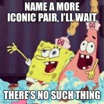 More iconic pair | NAME A MORE ICONIC PAIR, I’LL WAIT; THERE’S NO SUCH THING | image tagged in drunk spongbob | made w/ Imgflip meme maker
