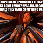 Yeah, downvotes on me. | UNPOPULAR OPINION OF THE DAY:
I LIKE SOME UPVOTE BEGGARS BECAUSE SOMETIMES THEY MAKE SOMETHING ORIGINAL | image tagged in unpopular opinion flynn,upvote begging,upvote beggars | made w/ Imgflip meme maker
