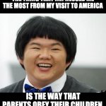 Obedience | THE THING THAT IMPRESSED ME THE MOST FROM MY VISIT TO AMERICA; IS THE WAY THAT PARENTS OBEY THEIR CHILDREN. | image tagged in friendly-asian | made w/ Imgflip meme maker