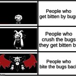 I'm the first panel | People who get bitten by bugs; People who crush the bugs they get bitten by; People who bite the bugs back | image tagged in asriel to asriel dreemurr to god of hyperdeath | made w/ Imgflip meme maker