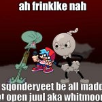 Spunch Bop | ah frinklke nah; sqonderyeet be all madd at open juul aka whitmoore | image tagged in whitty vs tricky | made w/ Imgflip meme maker