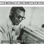 Im gonna pretend i didnt see that | ME WHEN I SEE A MEME THAT I HAD AN IDEA FOR: | image tagged in im gonna pretend i didnt see that | made w/ Imgflip meme maker