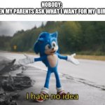 I always know what I want, until a week before. | NOBODY: 
ME WHEN MY PARENTS ASK WHAT I WANT FOR MY  BIRTHDAY: | image tagged in i have no idea,birthday,sonic the hedgehog,sonic,memes | made w/ Imgflip meme maker