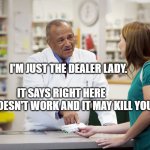 pharmacist | I'M JUST THE DEALER LADY.                                 IT SAYS RIGHT HERE          IT DOESN'T WORK AND IT MAY KILL YOU | image tagged in pharmacist | made w/ Imgflip meme maker