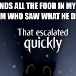 Cartoon cat that escalted quickly | MY MOM WHO SAW WHAT HE DID NEXT:; *DAD FINDS ALL THE FOOD IN MY ROOM* | image tagged in cartoon cat that escalted quickly | made w/ Imgflip meme maker