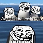 Wouldn’t that make you TROLLED!!!! | ENDED UP TROLLED? | image tagged in wouldn t that make you trolling edition,wouldn't that make you,memes,trolling,funny | made w/ Imgflip meme maker