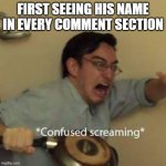 Confused Screaming | FIRST SEEING HIS NAME IN EVERY COMMENT SECTION | image tagged in confused screaming | made w/ Imgflip meme maker