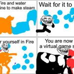 Do you get it? | Fire and water combine to make steam; Wait for it to rain; You are now in a virtual game shop; Cover yourself in Fire | image tagged in memes,blank comic panel 2x2,troll face,steam,fire,water | made w/ Imgflip meme maker