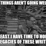 Time to read | WELP, THINGS AREN'T GOING WELL BUT, AT LEAST I HAVE TIME TO HONOR THE LEGACIES OF THESE WRITERS... | image tagged in time to read | made w/ Imgflip meme maker