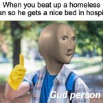 Im a gud person | When you beat up a homeless man so he gets a nice bed in hospital | image tagged in gud person | made w/ Imgflip meme maker