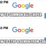 Google, 11 Minutes Later | HOW TO SUMMON BILL CHIPER; HOW TO STOP A DEMON FROM CHAOS | image tagged in google 11 minutes later | made w/ Imgflip meme maker
