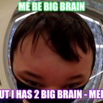 meep | ME BE BIG BRAIN; BUT I HAS 2 BIG BRAIN - MEEP | image tagged in meep | made w/ Imgflip meme maker