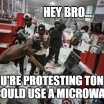 I need a microwave | HEY BRO... IF YOU'RE PROTESTING TONIGHT,
I COULD USE A MICROWAVE | image tagged in protesters,looting,funny,politics | made w/ Imgflip meme maker