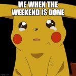 Pikachu crying | ME WHEN THE WEEKEND IS DONE | image tagged in pikachu crying | made w/ Imgflip meme maker