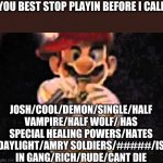 [ Deleted ] | YOU BEST STOP PLAYIN BEFORE I CALL; JOSH/COOL/DEMON/SINGLE/HALF VAMPIRE/HALF WOLF/ HAS SPECIAL HEALING POWERS/HATES DAYLIGHT/AMRY SOLDIERS/#####/IS IN GANG/RICH/RUDE/CANT DIE | image tagged in rapper mario | made w/ Imgflip meme maker