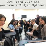 You are really famous if you had them in 2017! | POV: It's 2017 and you have a Fidget Spinner: | image tagged in girls in class looking back | made w/ Imgflip meme maker