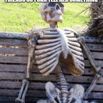 Meme | ME WATING FOR MY MOM TO GET OFF THE CALL WITH HER FRIENDS SO I CAN TELL HER SOMETHING | image tagged in the waiting skeleton | made w/ Imgflip meme maker
