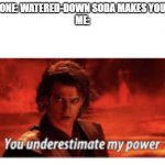 Oh, how the people who thought watered-down soda makes people sick will be proven wrong... (proceeds to laugh in evil) | EVERYONE: WATERED-DOWN SODA MAKES YOU SICK!
ME: | image tagged in you underestimate my power | made w/ Imgflip meme maker