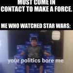 may the force be with you and so will chicken nuggies | TEACHER:TWO THINGS MUST COME IN CONTACT TO MAKE A FORCE. ME WHO WATCHED STAR WARS: | image tagged in your politics bore me | made w/ Imgflip meme maker