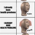 AnXiEtY ╭( •̀ •́ )╮ | Yeah I have anxiety; Anxiety can cause health problems; I already have health provlems; I ALREADY HAVE HEALTH PROBLEMS; Eh, I can take meds; I ALREADY TAKE MEDS | image tagged in kalm panik kalm panik kalm panik | made w/ Imgflip meme maker