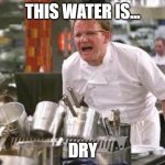 Gordon ramsey | THIS WATER IS... DRY | image tagged in gordon ramsey | made w/ Imgflip meme maker