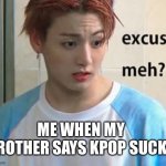 Excuse meh, you can’t say that. | ME WHEN MY BROTHER SAYS KPOP SUCKS | image tagged in excuse me,kpop,bts,fun,funny meme,lol | made w/ Imgflip meme maker