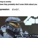 This is so true- | Calm down they probably don't even think about you; Me calming my anxiety:; ever. My Depression:; Me: | image tagged in wait that's illegal,depression,sad,anxiety,depression sadness hurt pain anxiety | made w/ Imgflip meme maker