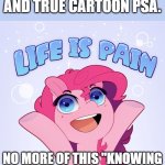Life is pain | FINALLY. A MEANINGFUL AND TRUE CARTOON PSA. NO MORE OF THIS "KNOWING IS HALF THE BATTLE" SHIT. | image tagged in life is pain | made w/ Imgflip meme maker