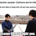 I'm Ready for a Duel! | Random people: Cartoons are for kids! Me who likes to binge both old and new cartoons:; I come here to fight you. | image tagged in i'm ready for a duel | made w/ Imgflip meme maker