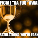 Da Fuq Award | OFFICIAL "DA FUQ" AWARD; CONGRATULATIONS, YOU'VE EARNED IT! | image tagged in da fuq award | made w/ Imgflip meme maker