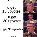 took me 20 mins to make | u get 5 upvotes; u get 15 upvotes; u get 30 upvotes; u get 30 upvotes; u get 30 upvotes | image tagged in vince mcmahon reaction | made w/ Imgflip meme maker